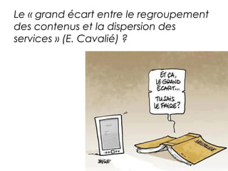 Le « grand écart entre le regroupement 
des contenus et la dispersion des 
services » (E. Cavalié) ? 
 
