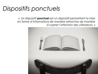 Dispositifs ponctuels 
« Un dispositif ponctuel est un dispositif permettant la mise 
en forme d’informations de manière attractive de manière 
à capter l’attention des utilisateurs. » 
 