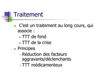 Traitement
 C’est un traitement au long cours, qui
associe :
 TTT de fond
 TTT de la crise
 Principes
 Réduction des facteurs
aggravants/déclenchants
 TTT médicamenteux
 