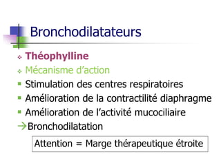 Bronchodilatateurs
 Théophylline
 Mécanisme d’action
 Stimulation des centres respiratoires
 Amélioration de la contractilité diaphragme
 Amélioration de l’activité mucociliaire
Bronchodilatation
Attention = Marge thérapeutique étroite
 