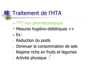 Traitement de l’HTA
 TTT non pharmacologique
 Mesures hygiéno-diététiques ++
 Ex:
 Réduction du poids
 Diminuer la consommation de sels
 Régime riche en fruits et légumes
 Activité physique
 