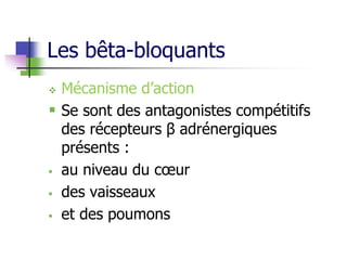 Les bêta-bloquants
 Mécanisme d’action
 Se sont des antagonistes compétitifs
des récepteurs β adrénergiques
présents :
 au niveau du cœur
 des vaisseaux
 et des poumons
 