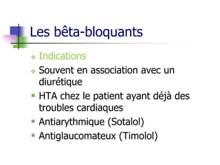 Les bêta-bloquants
 Indications
 Souvent en association avec un
diurétique
 HTA chez le patient ayant déjà des
troubles cardiaques
 Antiarythmique (Sotalol)
 Antiglaucomateux (Timolol)
 