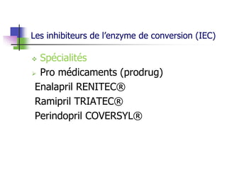 Les inhibiteurs de l’enzyme de conversion (IEC)
 Spécialités
 Pro médicaments (prodrug)
Enalapril RENITEC®
Ramipril TRIATEC®
Perindopril COVERSYL®
 
