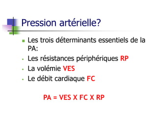Pression artérielle?
 Les trois déterminants essentiels de la
PA:
 Les résistances périphériques RP
 La volémie VES
 Le débit cardiaque FC
PA = VES X FC X RP
 