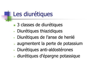 Les diurétiques
 3 classes de diurétiques
 Diurétiques thiazidiques
 Diurétiques de l’anse de henlé
 augmentent la perte de potassium
 Diurétiques anti-aldostérones
 diurétiques d'épargne potassique
 