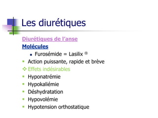 Diurétiques de l’anse
Molécules
 Furosémide = Lasilix ®
 Action puissante, rapide et brève
Effets indésirables
 Hyponatrémie
 Hypokaliémie
 Déshydratation
 Hypovolémie
 Hypotension orthostatique
Les diurétiques
 