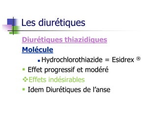Diurétiques thiazidiques
Molécule
 Hydrochlorothiazide = Esidrex ®
 Effet progressif et modéré
Effets indésirables
 Idem Diurétiques de l’anse
Les diurétiques
 