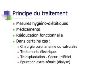 Principe du traitement
 Mesures hygiéno-diététiques
 Médicaments
 Rééducation fonctionnelle
 Dans certains cas :
 Chirurgie coronarienne ou valvulaire
 Traitements électriques
 Transplantation . Coeur artificiel
 Epuration extra-rénale (dialyse)
 