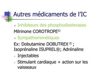 Autres médicaments de l’IC
 Inhibiteurs des phosphodiesterases
Milrinone COROTROPE©
 Sympathomimétiques
Ex: Dobutamine DOBUTREX © ;
Isoprénaline ISUPREL®; Adrénaline
 Injectables
 Stimulant cardiaque + action sur les
vaisseaux
 