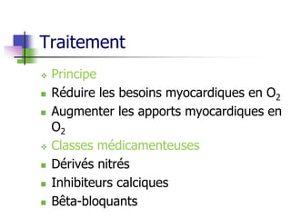 Traitement
 Principe
 Réduire les besoins myocardiques en O2
 Augmenter les apports myocardiques en
O2
 Classes médicamenteuses
 Dérivés nitrés
 Inhibiteurs calciques
 Bêta-bloquants
 