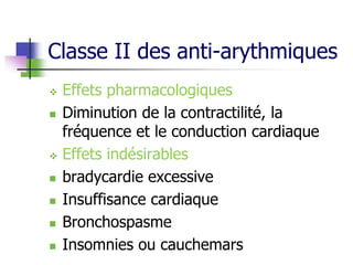 Classe II des anti-arythmiques
 Effets pharmacologiques
 Diminution de la contractilité, la
fréquence et le conduction cardiaque
 Effets indésirables
 bradycardie excessive
 Insuffisance cardiaque
 Bronchospasme
 Insomnies ou cauchemars
 