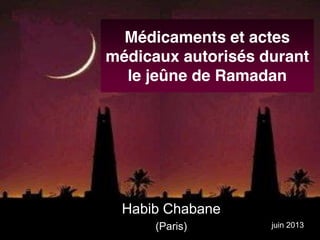 Médicaments et actes
médicaux autorisés durant
le jeûne de Ramadan
Habib Chabane
(Paris) juin 2013
 