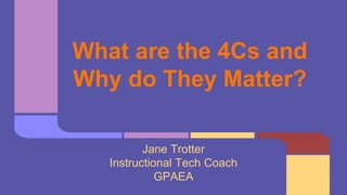 What are the 4Cs and
Why do They Matter?
Jane Trotter
Instructional Tech Coach
GPAEA
 