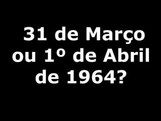 31 de Março
ou 1º de Abril
de 1964?
 