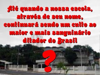 Até quando a nossa escola,
através de seu nome,
continuará sendo um culto ao
maior e mais sanguinário
ditador do Brasil
?
Até quando a nossa escola,
através de seu nome,
continuará sendo um culto ao
maior e mais sanguinário
ditador do Brasil
?
 