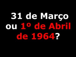 31 de Março
ou 1º de Abril
de 1964?
 