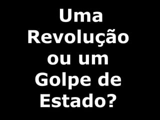 Uma
Revolução
ou um
Golpe de
Estado?
 