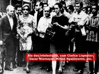 Ala dos intelectuais, com Clarice Lispector,
Oscar Niemayer, Milton Nascimento, etc.
 