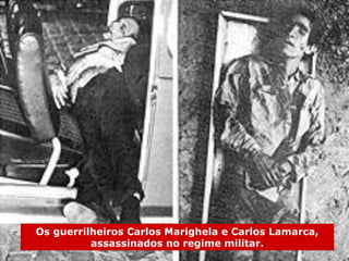 Os guerrilheiros Carlos Marighela e Carlos Lamarca,
assassinados no regime militar.
 