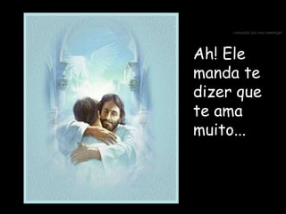 Ah! Ele manda te dizer que te ama muito... 