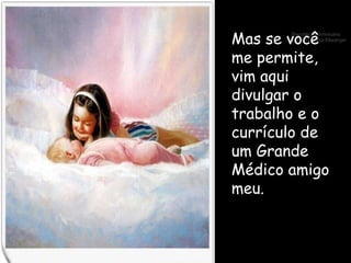 Mas se você me permite, vim aqui divulgar o trabalho e o currículo de um Grande Médico amigo meu. 