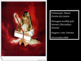 Formatação: Maura Ferreira dos Santos Mensagem recebida pela Internet (Desconheço Autoria) Imagens e som: Internet 20/setembro/2008 