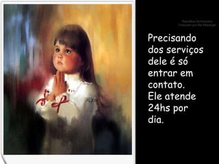 Precisando dos serviços dele é só entrar em contato. Ele atende 24hs por dia. 