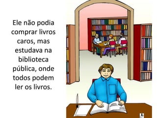 Ele não podia
comprar livros
caros, mas
estudava na
biblioteca
pública, onde
todos podem
ler os livros.
 