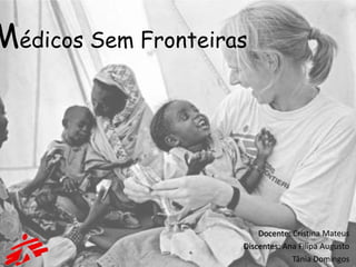 Médicos Sem Fronteiras




                         Docente: Cristina Mateus
                     Discentes: Ana Filipa Augusto
                                  Tânia Domingos
 