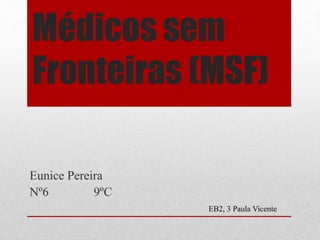 Médicos sem
Fronteiras (MSF)
Eunice Pereira
Nº6 9ºC
EB2, 3 Paula Vicente
 