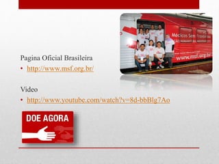 Pagina Oficial Brasileira
• http://www.msf.org.br/
Video
• http://www.youtube.com/watch?v=8d-bbBlg7Ao
 