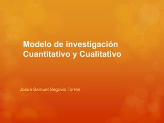 Modelo de investigación
Cuantitativo y Cualitativo
Josué Samuel Segovia Torres
 