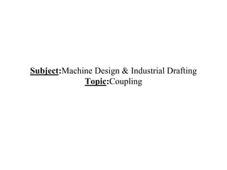 Subject:Machine Design & Industrial Drafting
Topic:Coupling
 