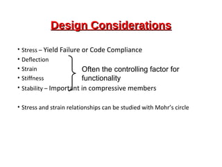 Design ConsiderationsDesign Considerations
• Stress – Yield Failure or Code Compliance
• Deflection
• Strain
• Stiffness
• Stability – Important in compressive members
• Stress and strain relationships can be studied with Mohr’s circle
Often the controlling factor for
functionality
 