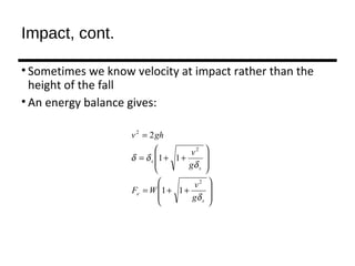 Impact, cont.
• Sometimes we know velocity at impact rather than the
height of the fall
• An energy balance gives:








++=








++=
=
s
e
s
s
g
v
WF
g
v
ghv
δ
δ
δδ
2
2
2
11
11
2
 