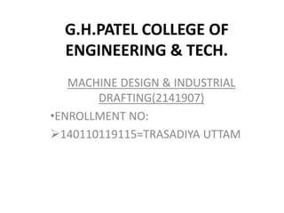 G.H.PATEL COLLEGE OF
ENGINEERING & TECH.
MACHINE DESIGN & INDUSTRIAL
DRAFTING(2141907)
•ENROLLMENT NO:
140110119115=TRASADIYA UTTAM
 