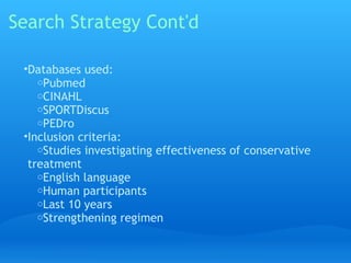 Search Strategy Cont'd

 •Databases used:
    oPubmed
    oCINAHL
    oSPORTDiscus
    oPEDro
 •Inclusion criteria:
    oStudies investigating effectiveness of conservative
  treatment
    oEnglish language
    oHuman participants
    oLast 10 years
    oStrengthening regimen 
 