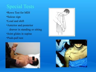 Special Tests
•Rowe Test for MDI
•Sulcus sign
•Load and shift
•Anterior and posterior
   drawer in standing or sitting
•Joint glides in supine
•Push-pull test
 