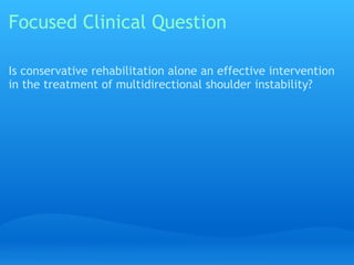 Focused Clinical Question

Is conservative rehabilitation alone an effective intervention
in the treatment of multidirectional shoulder instability?
 