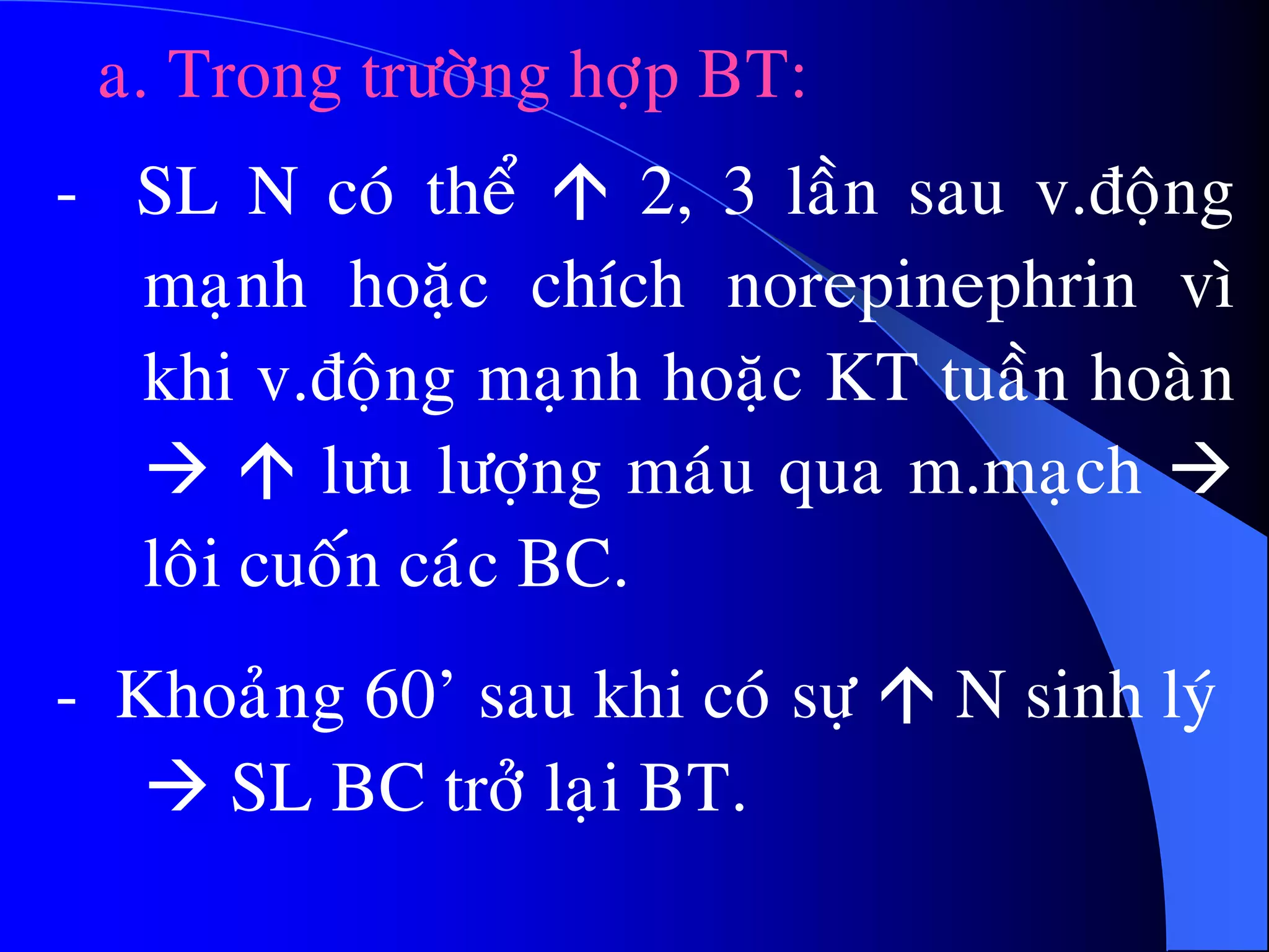 - SL N coù theå  2, 3 laàn sau v.ñoäng
maïnh hoaëc chích norepinephrin vì
khi v.ñoäng maïnh hoaëc KT tuaàn hoaøn
  löu löôïng maùu qua m.maïch 
loâi cuoán caùc BC.
- Khoaûng 60’ sau khi coù söï  N sinh lyù
 SL BC trôû laïi BT.
a. Trong tröôøng hôïp BT:
 