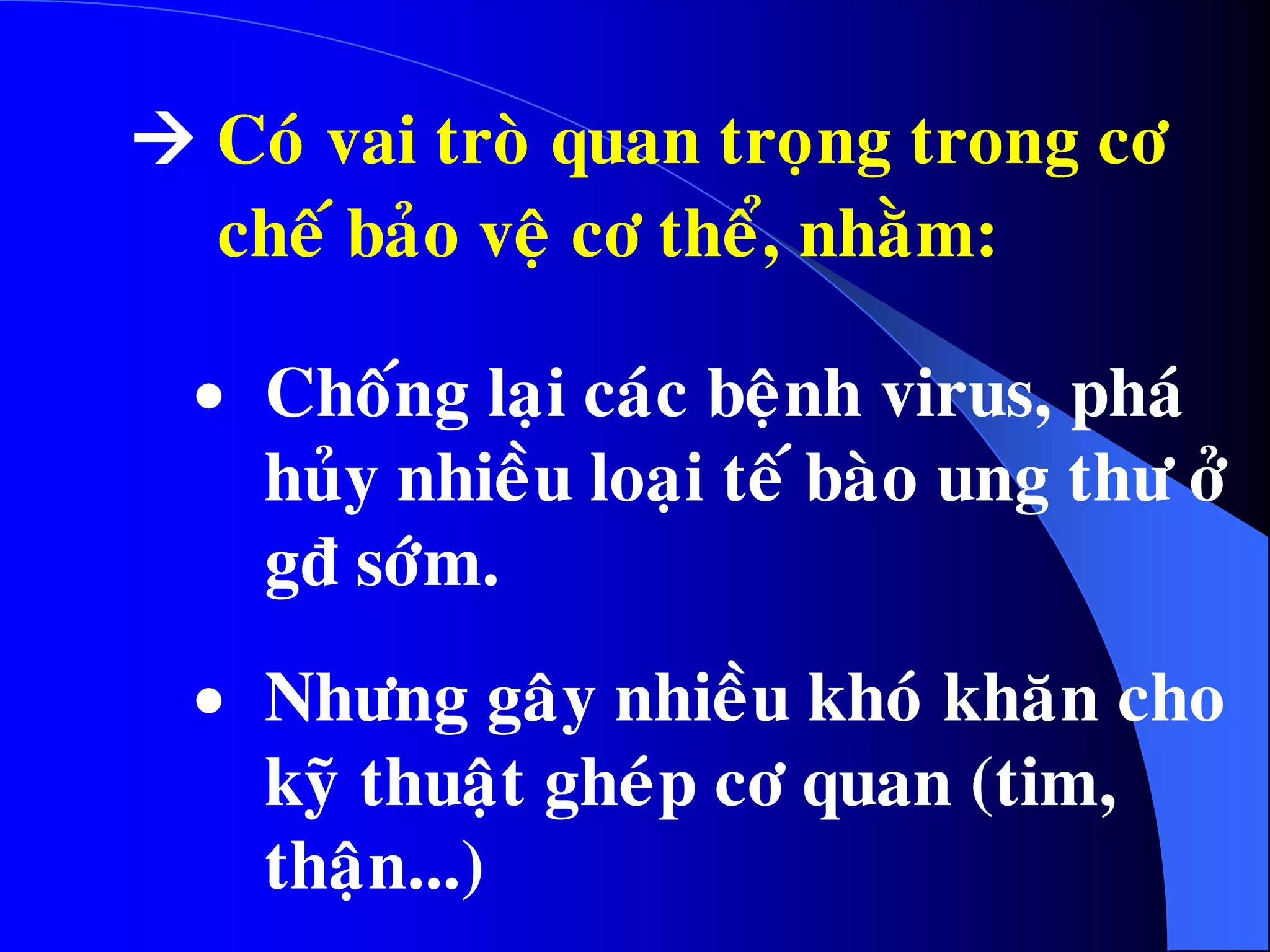  Coù vai troø quan troïng trong cô
cheá baûo veä cô theå, nhaèm:
 Choáng laïi caùc beänh virus, phaù
huûy nhieàu loaïi teá baøo ung thö ôû
gñ sôùm.
 Nhöng gaây nhieàu khoù khaên cho
kyõ thuaät gheùp cô quan (tim,
thaän...)
 