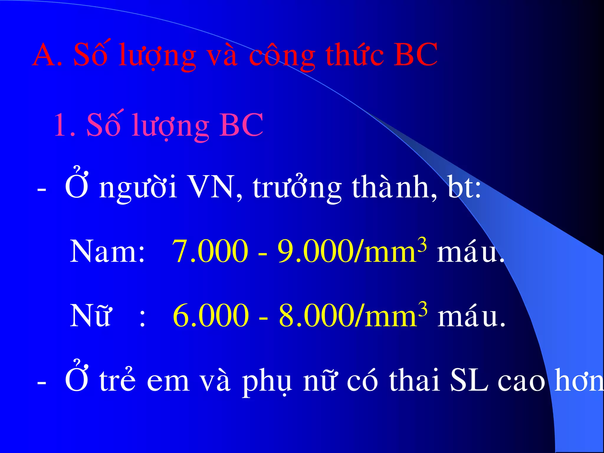 A. Soá löôïng vaø coâng thöùc BC
1. Soá löôïng BC
- ÔÛ ngöôøi VN, tröôûng thaønh, bt:
Nam: 7.000 - 9.000/mm3 maùu.
Nöõ : 6.000 - 8.000/mm3 maùu.
- ÔÛ treû em vaø phuï nöõ coù thai SL cao hôn
 