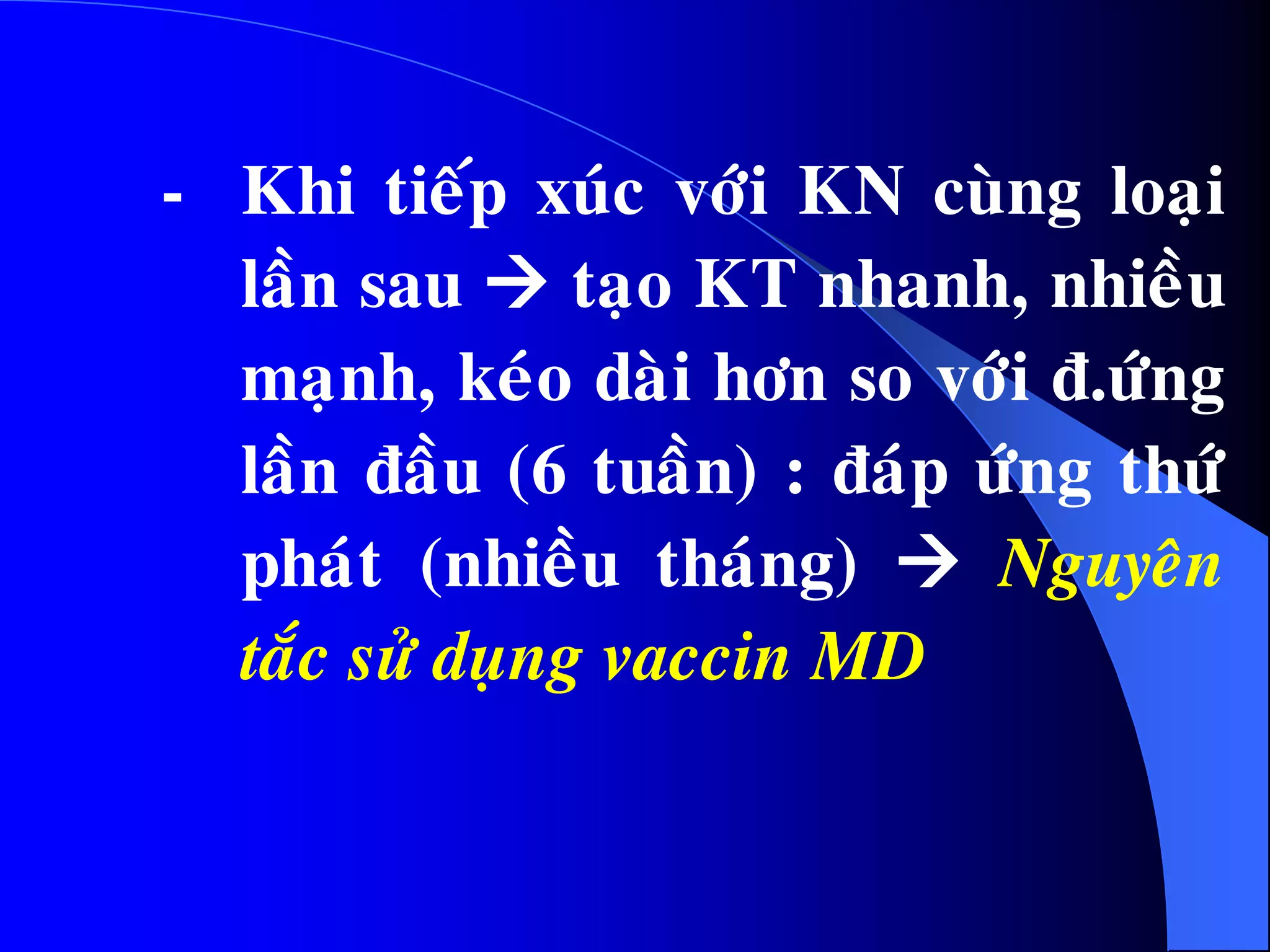 - Khi tieáp xuùc vôùi KN cuøng loaïi
laàn sau  taïo KT nhanh, nhieàu
maïnh, keùo daøi hôn so vôùi ñ.öùng
laàn ñaàu (6 tuaàn) : ñaùp öùng thöù
phaùt (nhieàu thaùng)  Nguyeân
taéc söû duïng vaccin MD
 