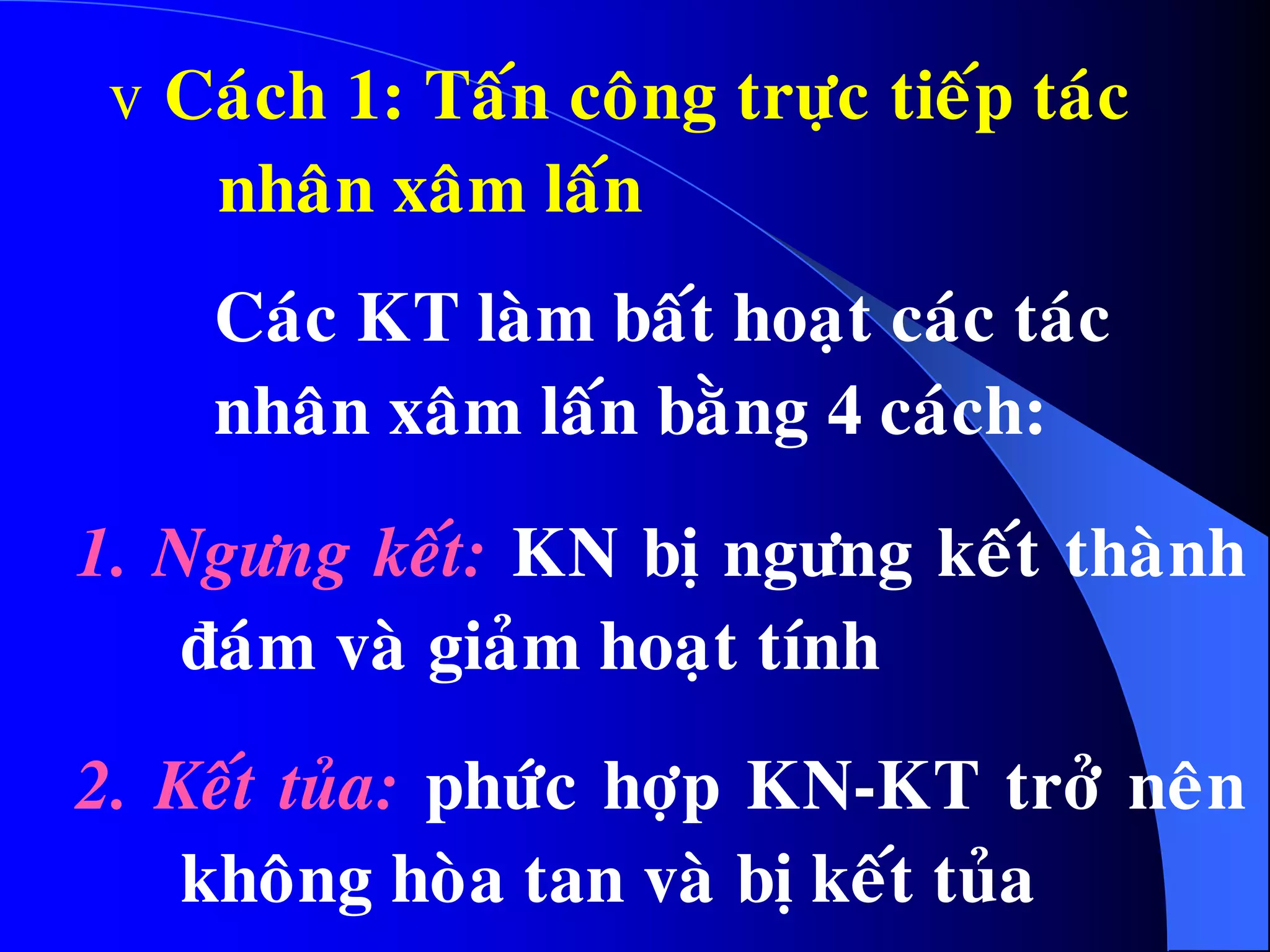 v Caùch 1: Taán coâng tröïc tieáp taùc
nhaân xaâm laán
1. Ngöng keát: KN bò ngöng keát thaønh
ñaùm vaø giaûm hoaït tính
2. Keát tuûa: phöùc hôïp KN-KT trôû neân
khoâng hoøa tan vaø bò keát tuûa
Caùc KT laøm baát hoaït caùc taùc
nhaân xaâm laán baèng 4 caùch:
 