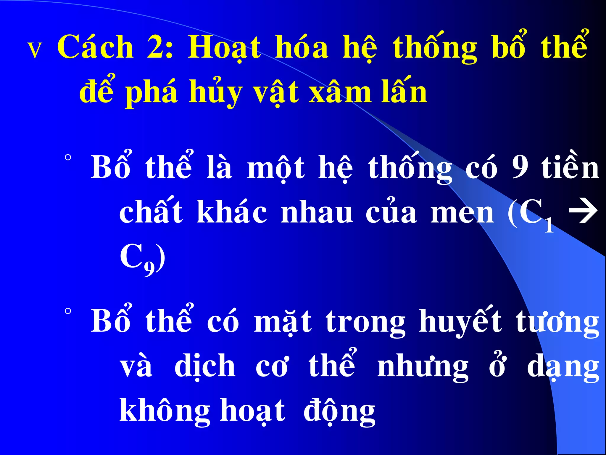 v Caùch 2: Hoaït hoùa heä thoáng boå theå
ñeå phaù huûy vaät xaâm laán
· Boå theå laø moät heä thoáng coù 9 tieàn
chaát khaùc nhau cuûa men (C1 
C9)
· Boå theå coù maët trong huyeát töông
vaø dòch cô theå nhöng ôû daïng
khoâng hoaït ñoäng
 