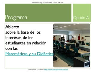 Programa Matemáticas y su Didáctica II. Curso 2007/08 Concepción F. Abraira.  http://www.concepcionabraira.info Abierto sobre la base de los intereses de los estudiantes en relación con las  Matemáticas y su Didáctica en Educación Primaria Opción A 