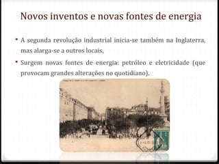 Novos inventos e novas fontes de energia
 A segunda revolução industrial inicia-se também na Inglaterra,
mas alarga-se a outros locais.
 Surgem novas fontes de energia: petróleo e eletricidade (que
provocam grandes alterações no quotidiano).
 