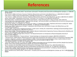 References
• Blanco, Humberto & Lal, Rattan (2010). "Soil and water conservation".Principles of Soil Conservation and Management. Springer. p. 2. ISBN 978-
90-481-8529-0.
• Toy, Terrence J. (2002). Soil Erosion: Processes, Prediction, Measurement, and Control. John Wiley & Sons. p. 1. ISBN 978-0-471-38369-7.
• Julien, Pierre Y. (2010). Erosion and Sedimentation. Cambridge University Press. p. 1. ISBN 978-0-521-53737-7.
• Toy, Terrence J. (2002). Soil Erosion: Processes, Prediction, Measurement, and Control. John Wiley & Sons. pp. 60–61. ISBN 978-0-471-38369-7.
• Zachar, Dušan (1982). "Classification of soil erosion". Soil Erosion. Vol. 10. Elsevier. p. 48. ISBN 978-0-444-99725-8.
• Obreschkow (2011). "Confined Shocks inside Isolated Liquid Volumes - A New Path of Erosion?". Physics of Fluids. arXiv:1109.3175.
• Food and Agriculture Organization (1965). "Types of erosion damage". Soil Erosion by Water: Some Measures for Its Control on Cultivated Lands.
United Nations. pp. 23–25. ISBN 978-92-5-100474-6.
• Nearing, M.A.; Norton, L.D.; Bulgakov, D.A.; Larionov, G.A.; West, L.T.; Dontsova, K.M. (1997). "Hydraulics and erosion in eroding rills". Water
Resources Research. 33 (4): 865–876. Bibcode:1997WRR....33..865N.doi:10.1029/97wr00013.
• Poesen, Jean. (2007). "Gully erosion in Europe". In Boardman, John & Poesen, Jean. Soil Erosion in Europe. John Wiley & Sons. pp. 516–
519.ISBN 978-0-470-85911-7.
• Poesen,.(2002). "Gully erosion in dryland environments". In Bull, Louise J. & Kirby, M.J. Dryland Rivers: Hydrology and Geomorphology of Semi-
Arid Channels. John Wiley & Sons. ISBN 978-0-471-49123-1.
• Borah, Deva K. (2008). "Watershed sediment yield". In Garcia, Marcelo H.Sedimentation Engineering: Processes, Measurements, Modeling, and
Practice. ASCE Publishing. p. 828. ISBN 978-0-7844-0814-8.
• Ritter, Michael E. (2006) "Geologic Work of Streams" The Physical Environment: an Introduction to Physical Geography University of
Wisconsin,OCLC 79006225
• Nancy D. Gordon (2004-06-01). "Erosion and Scour". Stream hydrology: an introduction for ecologists. ISBN 978-0-470-84357-4.
• "Thermal Erosion". NSIDC Glossary. National Snow and Ice Data Center.Archived from the original on 2010-11-18. Retrieved 21 December 2009.
• Costard, F.; Dupeyrat, L.; Gautier, E.; Carey-Gailhardis, E. (2003). "Fluvial thermal erosion investigations along a rapidly eroding river bank:
application to the Lena River (central Siberia)". Earth Surface Processes and Landforms. 28 (12): 1349–
1359. Bibcode:2003ESPL...28.1349C. doi:10.1002/esp.592.
• Jones, B.M.; Hinkel, K.M.; Arp, C.D.; Eisner, W.R. (2008). "Modern Erosion Rates and Loss of Coastal Features and Sites, Beaufort Sea Coastline,
Alaska". Arctic. Arctic Institute of North America. 61 (4): 361–372.doi:10.14430/arctic44.
• See, for example: Alt, David (2001). Glacial Lake Missoula & its Humongous Floods. Mountain Press. ISBN 978-0-87842-415-3.
• Zheng, Xiaojing & Huang, Ning (2009). Mechanics of Wind-Blown Sand Movements. Springer. pp. 7–8. ISBN 978-3-540-88253-4.
• Cornelis, Wim S. (2006). "Hydroclimatology of wind erosion in arid and semi-arid environments". In D'Odorico, Paolo & Porporato,
Amilcare. Dryland Ecohydrology. Springer. p. 141. ISBN 978-1-4020-4261-4.
• Blanco, Humberto & Lal, Rattan (2010). "Wind erosion". Principles of Soil Conservation and Management. Springer. pp. 56–57. ISBN 978-90-481-
8529-0
 