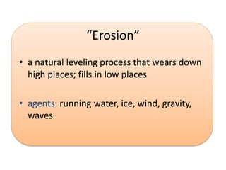 “Erosion”
• a natural leveling process that wears down
high places; fills in low places
• agents: running water, ice, wind, gravity,
waves
 